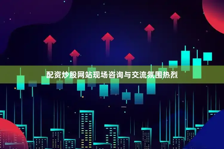 配资炒股网站现场咨询与交流氛围热烈