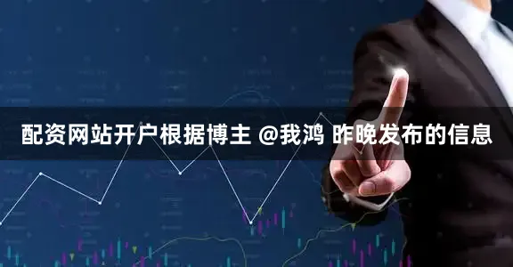 配资网站开户根据博主 @我鸿 昨晚发布的信息