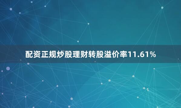 配资正规炒股理财转股溢价率11.61%