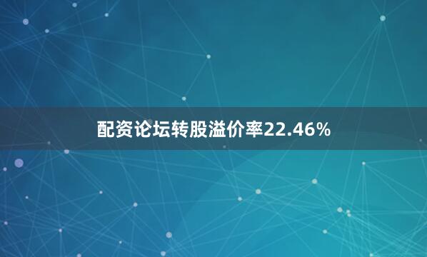 配资论坛转股溢价率22.46%