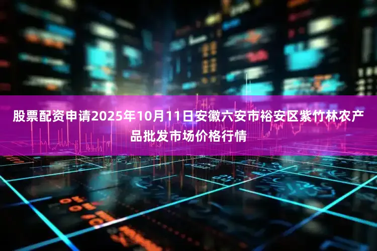 股票配资申请2025年10月11日安徽六安市裕安区紫竹林农产品批发市场价格行情