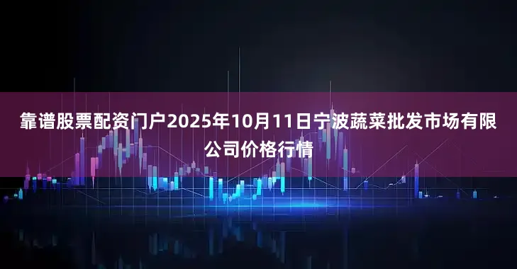 靠谱股票配资门户2025年10月11日宁波蔬菜批发市场有限公司价格行情