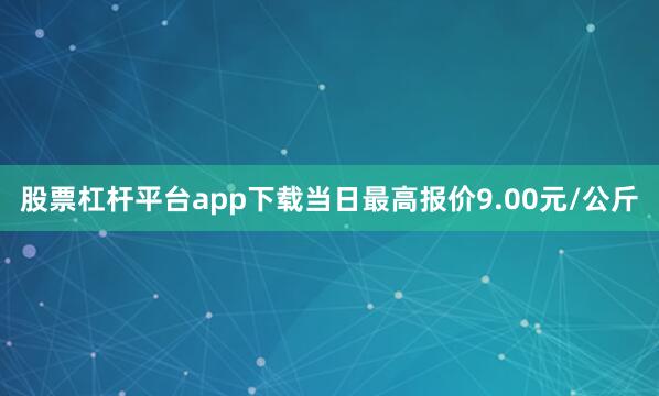 股票杠杆平台app下载当日最高报价9.00元/公斤
